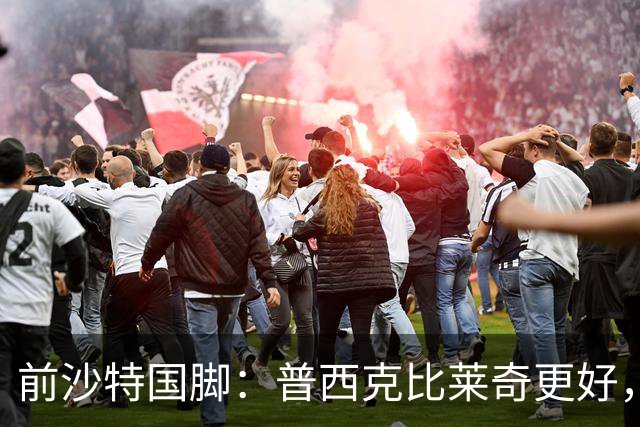 前沙特国脚：普西克比莱奇更好，他接受吉达国民时处境艰难
