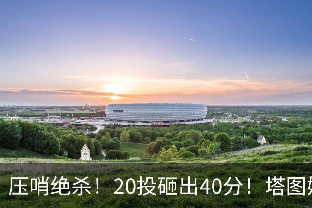 压哨绝杀！20投砸出40分！塔图姆上演医学奇迹