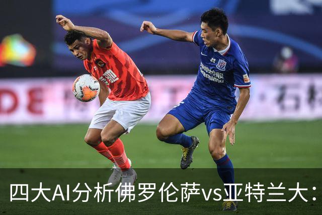 四大AI分析佛罗伦萨vs亚特兰大：两家看好主胜，两家倾向平局