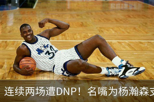 连续两场遭DNP！名嘴为杨瀚森支招下家，但境遇恐怕会更难