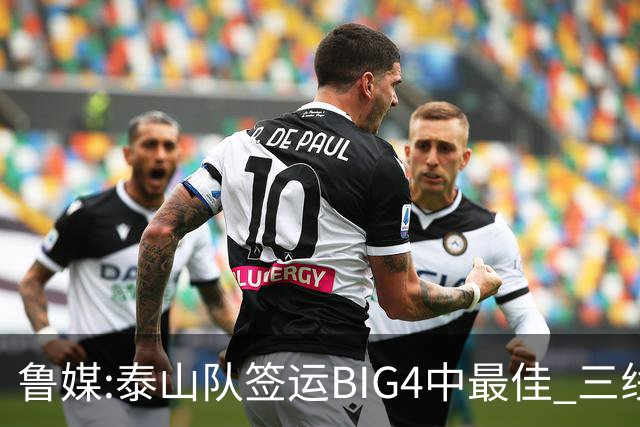 鲁媒:泰山队签运BIG4中最佳 三线作战这1点是关键