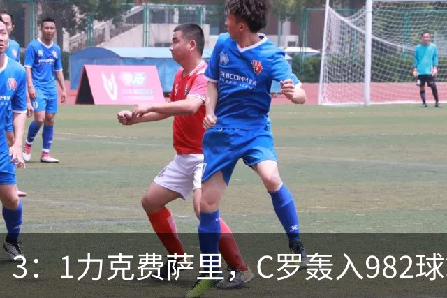 3：1力克费萨里，C罗轰入982球拿到八点一分